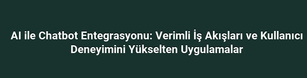 AI ile Chatbot Entegrasyonu: Verimli İş Akışları ve Kullanıcı Deneyimini Yükselten Uygulamalar