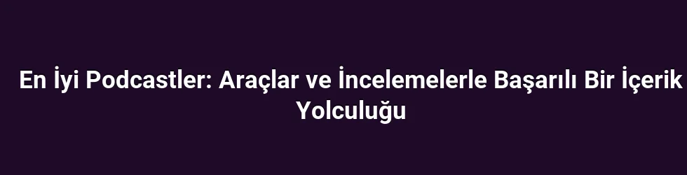 En İyi Podcastler: Araçlar ve İncelemelerle Başarılı Bir İçerik Yolculuğu