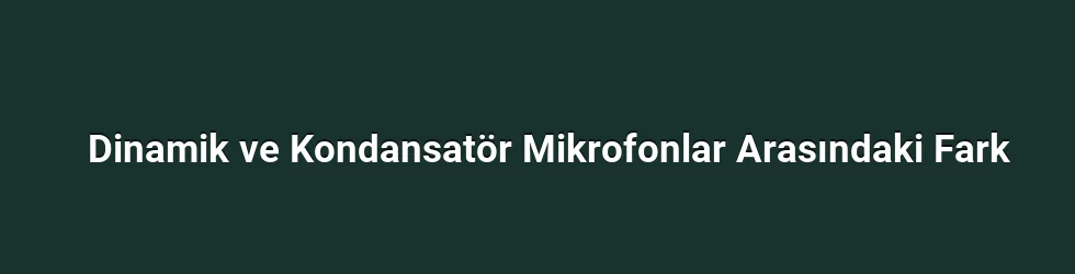 Dinamik ve Kondansatör Mikrofonlar Arasındaki Fark