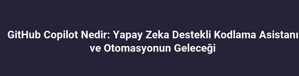 GitHub Copilot Nedir: Yapay Zeka Destekli Kodlama Asistanı ve Otomasyonun Geleceği