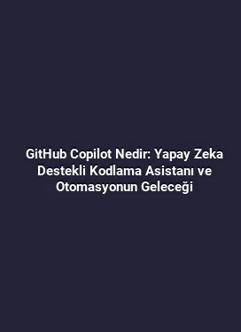 GitHub Copilot Nedir: Yapay Zeka Destekli Kodlama Asistanı ve Otomasyonun Geleceği