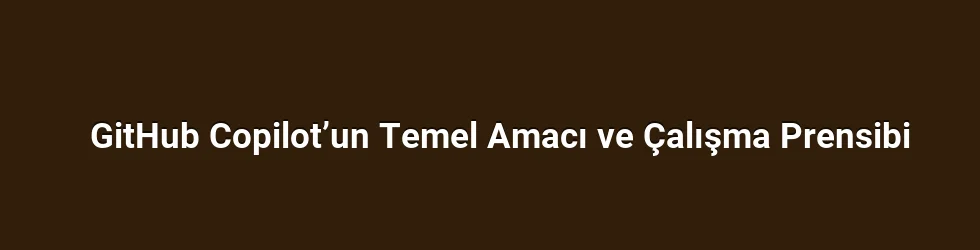 GitHub Copilot’un Temel Amacı ve Çalışma Prensibi