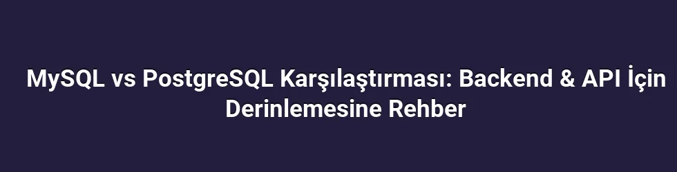 MySQL vs PostgreSQL Karşılaştırması: Backend & API İçin Derinlemesine Rehber