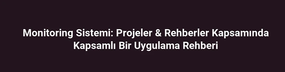 Monitoring Sistemi: Projeler & Rehberler Kapsamında Kapsamlı Bir Uygulama Rehberi