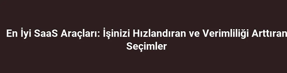 En İyi SaaS Araçları: İşinizi Hızlandıran ve Verimliliği Arttıran Seçimler