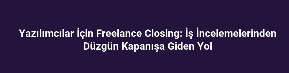 Yazılımcılar İçin Freelance Closing: İş İncelemelerinden Düzgün Kapanışa Giden Yol