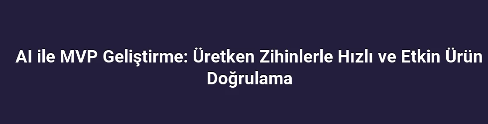 AI ile MVP Geliştirme: Üretken Zihinlerle Hızlı ve Etkin Ürün Doğrulama