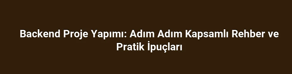 Backend Proje Yapımı: Adım Adım Kapsamlı Rehber ve Pratik İpuçları