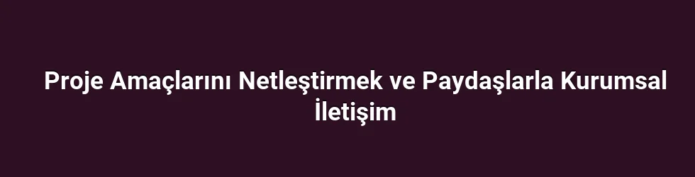 Proje Amaçlarını Netleştirmek ve Paydaşlarla Kurumsal İletişim