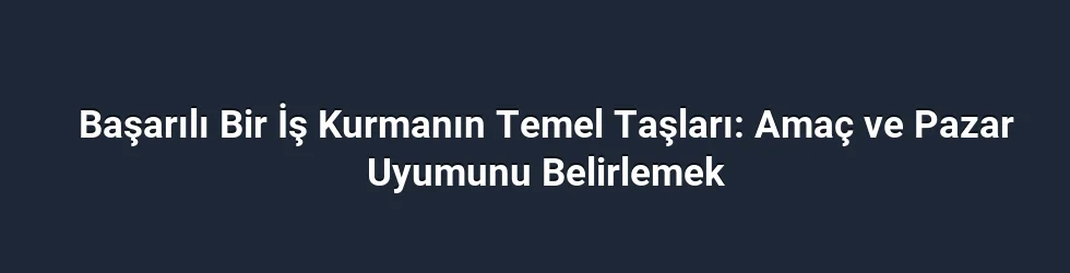 Başarılı Bir İş Kurmanın Temel Taşları: Amaç ve Pazar Uyumunu Belirlemek