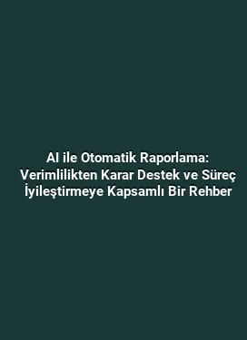 AI ile Otomatik Raporlama: Verimlilikten Karar Destek ve Süreç İyileştirmeye Kapsamlı Bir Rehber
