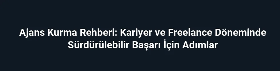 Ajans Kurma Rehberi: Kariyer ve Freelance Döneminde Sürdürülebilir Başarı İçin Adımlar