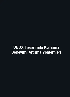 UI/UX Tasarımda Kullanıcı Deneyimi Artırma Yöntemleri