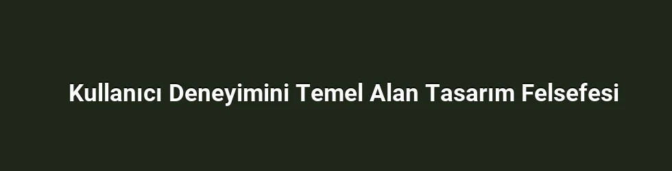 Kullanıcı Deneyimini Temel Alan Tasarım Felsefesi