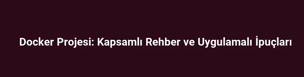 Docker Projesi: Kapsamlı Rehber ve Uygulamalı İpuçları