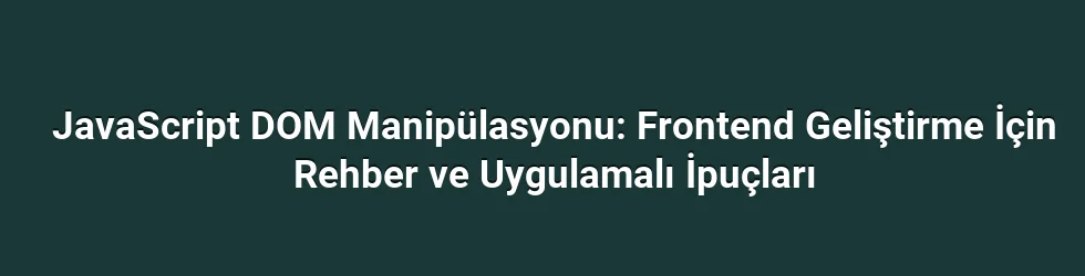JavaScript DOM Manipülasyonu: Frontend Geliştirme İçin Rehber ve Uygulamalı İpuçları