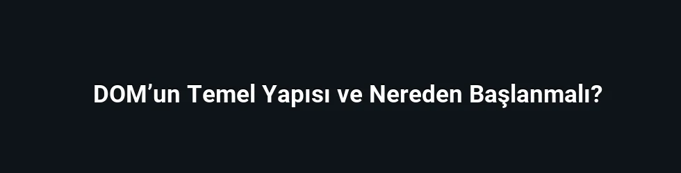 DOM’un Temel Yapısı ve Nereden Başlanmalı?