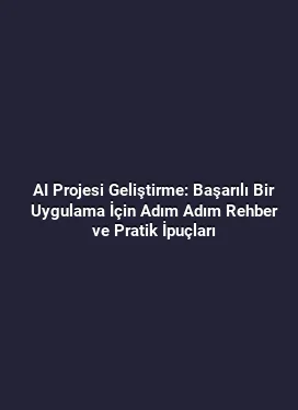 AI Projesi Geliştirme: Başarılı Bir Uygulama İçin Adım Adım Rehber ve Pratik İpuçları