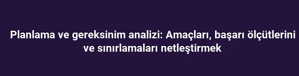 Planlama ve gereksinim analizi: Amaçları, başarı ölçütlerini ve sınırlamaları netleştirmek