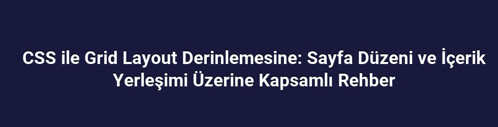 CSS ile Grid Layout Derinlemesine: Sayfa Düzeni ve İçerik Yerleşimi Üzerine Kapsamlı Rehber
