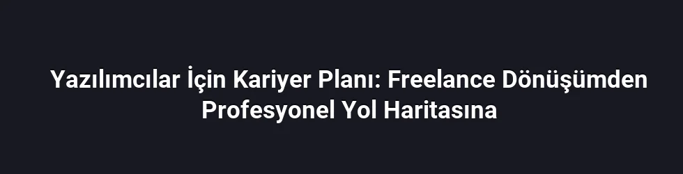 Yazılımcılar İçin Kariyer Planı: Freelance Dönüşümden Profesyonel Yol Haritasına