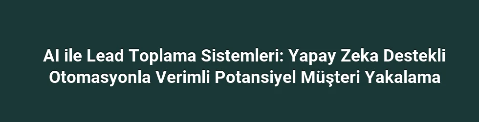 AI ile Lead Toplama Sistemleri: Yapay Zeka Destekli Otomasyonla Verimli Potansiyel Müşteri Yakalama