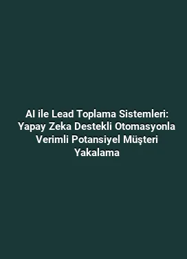 AI ile Lead Toplama Sistemleri: Yapay Zeka Destekli Otomasyonla Verimli Potansiyel Müşteri Yakalama
