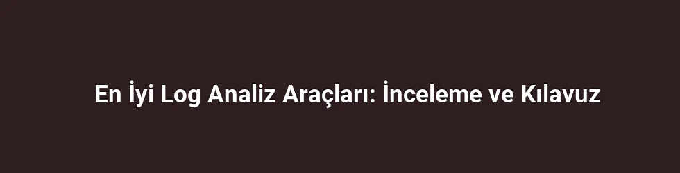 En İyi Log Analiz Araçları: İnceleme ve Kılavuz