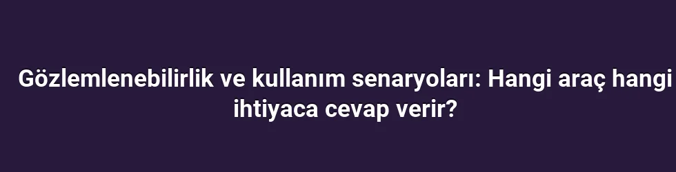 Gözlemlenebilirlik ve kullanım senaryoları: Hangi araç hangi ihtiyaca cevap verir?