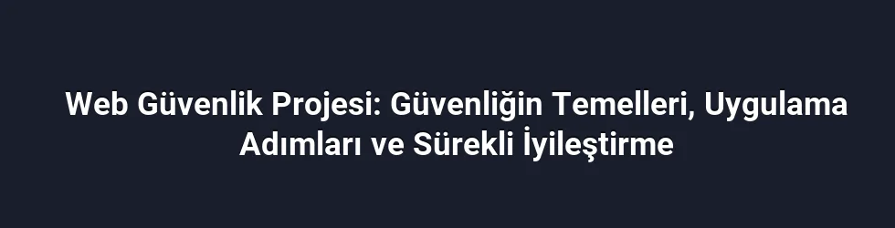 Web Güvenlik Projesi: Güvenliğin Temelleri, Uygulama Adımları ve Sürekli İyileştirme