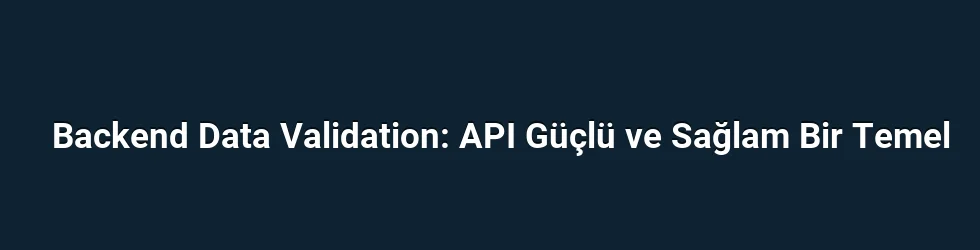 Backend Data Validation: API Güçlü ve Sağlam Bir Temel