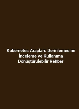 Kubernetes Araçları: Derinlemesine İnceleme ve Kullanıma Dönüştürülebilir Rehber