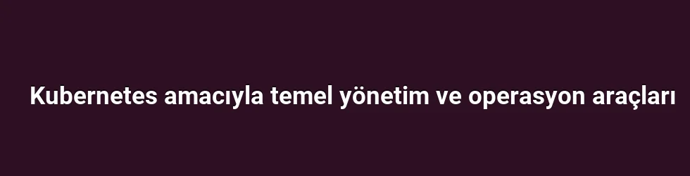 Kubernetes amacıyla temel yönetim ve operasyon araçları