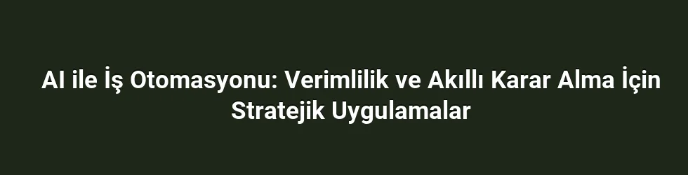 AI ile İş Otomasyonu: Verimlilik ve Akıllı Karar Alma İçin Stratejik Uygulamalar