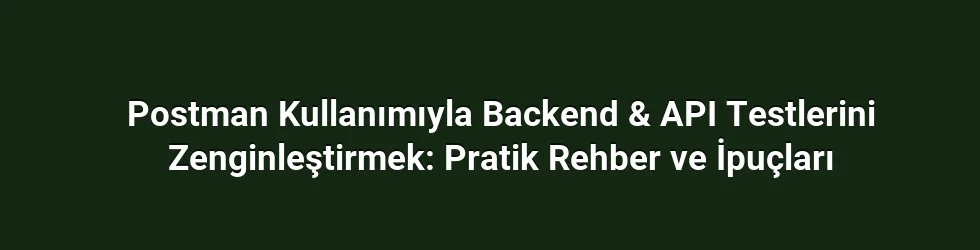 Postman Kullanımıyla Backend & API Testlerini Zenginleştirmek: Pratik Rehber ve İpuçları
