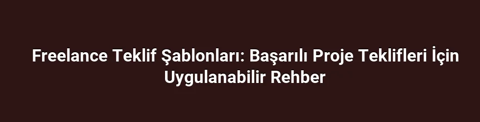 Freelance Teklif Şablonları: Başarılı Proje Teklifleri İçin Uygulanabilir Rehber