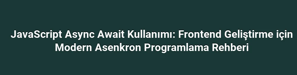 JavaScript Async Await Kullanımı: Frontend Geliştirme için Modern Asenkron Programlama Rehberi