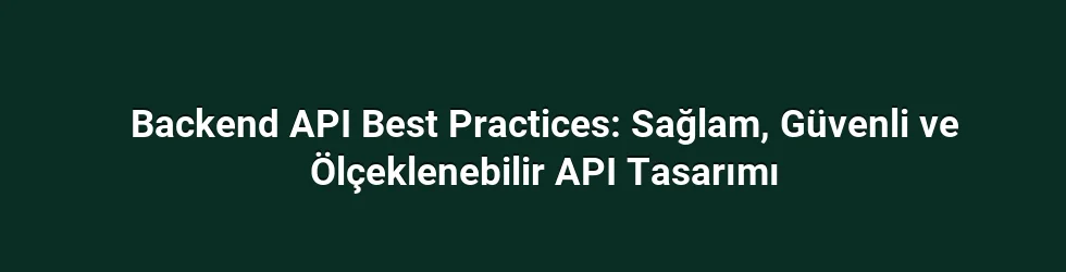 Backend API Best Practices: Sağlam, Güvenli ve Ölçeklenebilir API Tasarımı