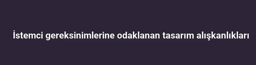 İstemci gereksinimlerine odaklanan tasarım alışkanlıkları