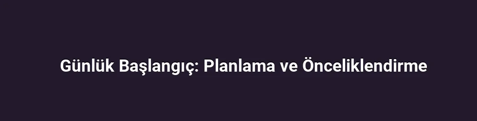 Günlük Başlangıç: Planlama ve Önceliklendirme