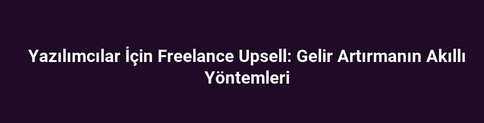 Yazılımcılar İçin Freelance Upsell: Gelir Artırmanın Akıllı Yöntemleri