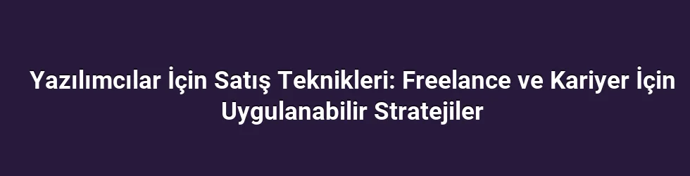 Yazılımcılar İçin Satış Teknikleri: Freelance ve Kariyer İçin Uygulanabilir Stratejiler