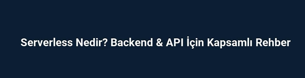 Serverless Nedir? Backend & API İçin Kapsamlı Rehber