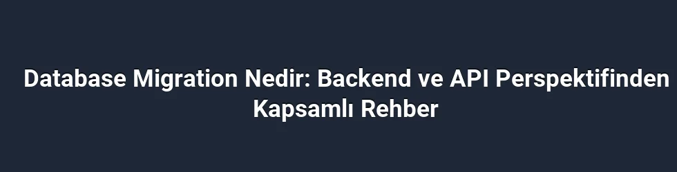 Database Migration Nedir: Backend ve API Perspektifinden Kapsamlı Rehber