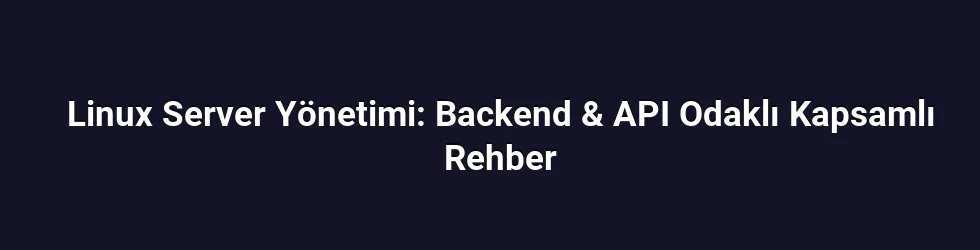 Linux Server Yönetimi: Backend & API Odaklı Kapsamlı Rehber