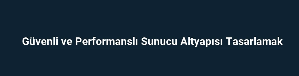 Güvenli ve Performanslı Sunucu Altyapısı Tasarlamak