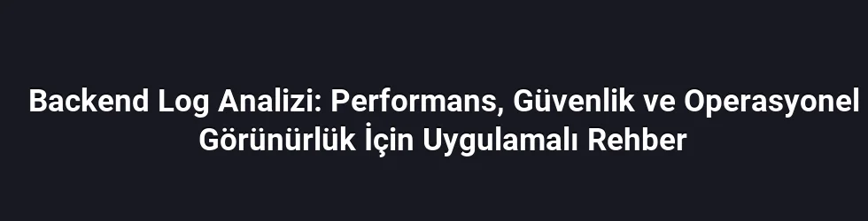 Backend Log Analizi: Performans, Güvenlik ve Operasyonel Görünürlük İçin Uygulamalı Rehber
