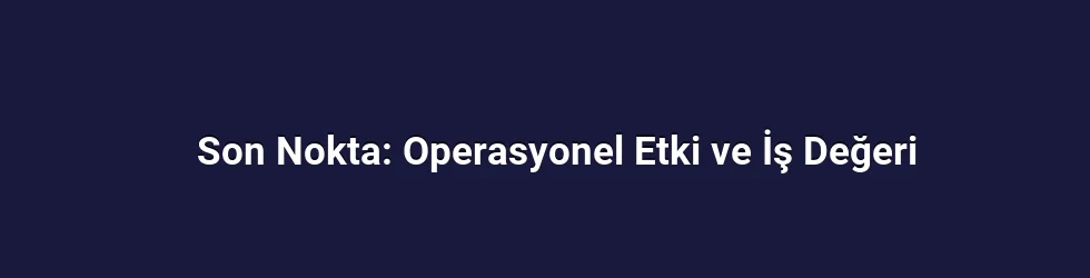 Son Nokta: Operasyonel Etki ve İş Değeri