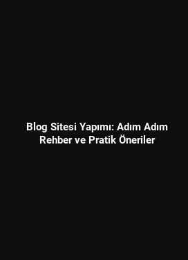 Blog Sitesi Yapımı: Adım Adım Rehber ve Pratik Öneriler