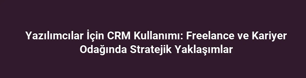 Yazılımcılar İçin CRM Kullanımı: Freelance ve Kariyer Odağında Stratejik Yaklaşımlar